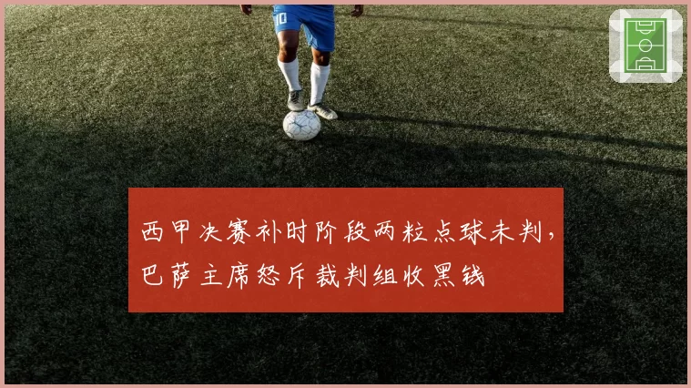西甲决赛补时阶段两粒点球未判,巴萨主席怒斥裁判组收黑钱