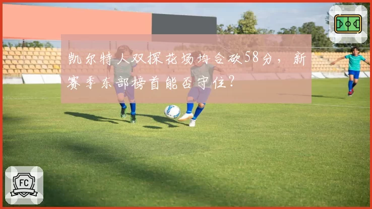 凯尔特人双探花场均合砍58分，新赛季东部榜首能否守住？