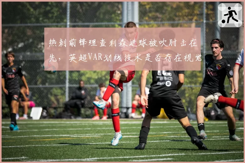 热刺前锋理查利森进球被吹肘击在先，英超VAR划线技术是否存在视觉误差？