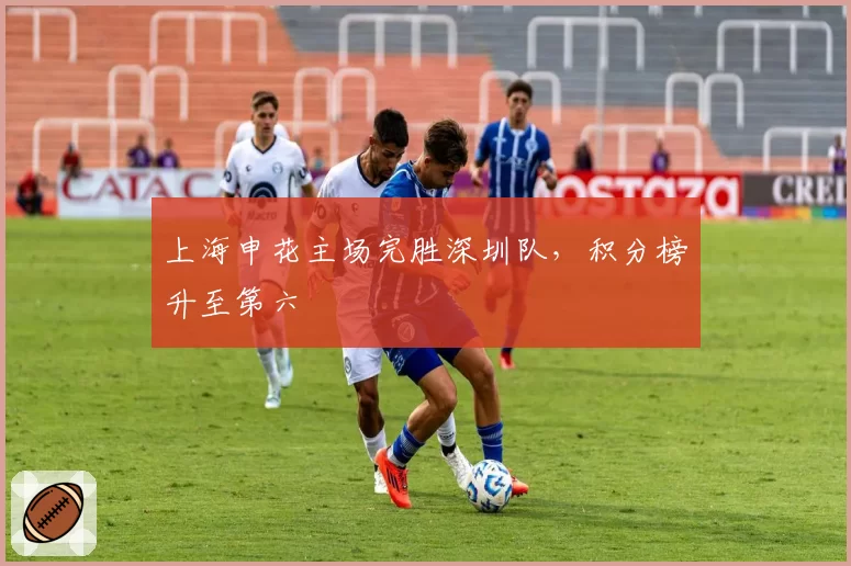 上海申花主场完胜深圳队，积分榜升至第六