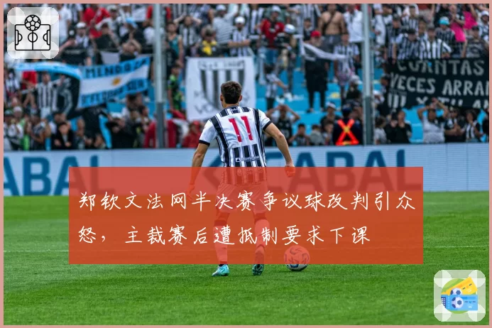 郑钦文法网半决赛争议球改判引众怒，主裁赛后遭抵制要求下课