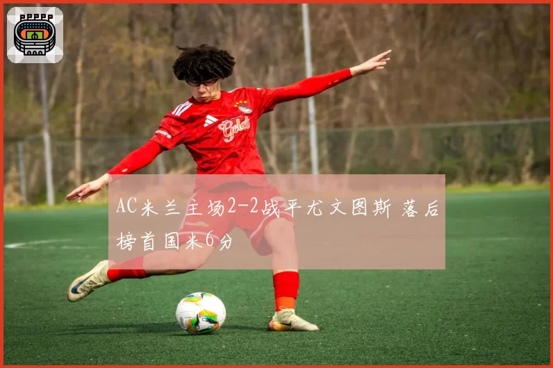 AC米兰主场2-2战平尤文图斯 落后榜首国米6分