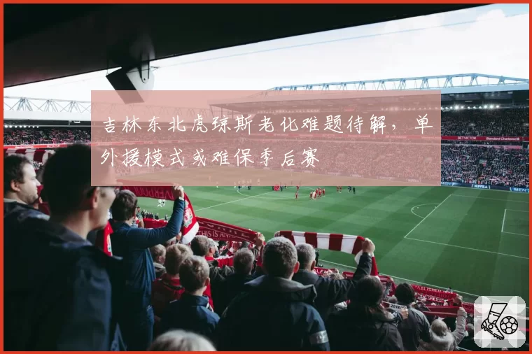 吉林东北虎琼斯老化难题待解，单外援模式或难保季后赛