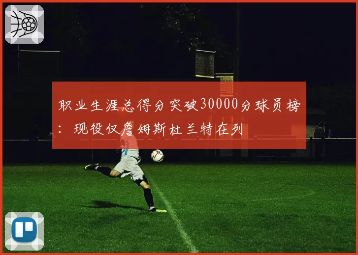 职业生涯总得分突破30000分球员榜：现役仅詹姆斯杜兰特在列