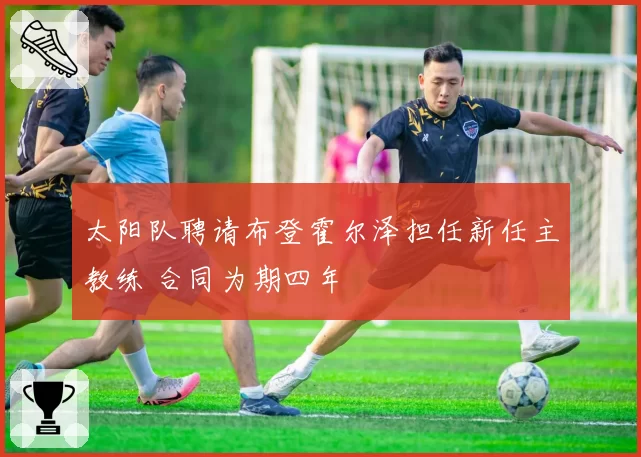 太阳队聘请布登霍尔泽担任新任主教练 合同为期四年