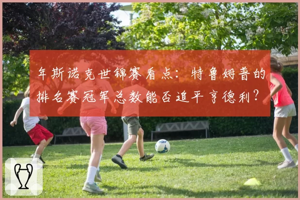 年斯诺克世锦赛看点：特鲁姆普的排名赛冠军总数能否追平亨德利？